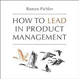 How to Lead in Product Management: Practices to Align Stakeholders, Guide Development Teams, and Create Value Together