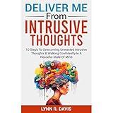 Deliver Me From Intrusive Thoughts: 10 Strategies For Overcoming Unwanted Intrusive Thoughts With God
