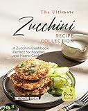 The Ultimate Zucchini Recipe Collection: A Zucchini Cookbook Perfect for Foodies and Home Cooks (The Zucchini Kitchen)