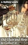 Old Glass and How to Collect it: A Comprehensive Guide to Antique Glass Collecting and Appreciation