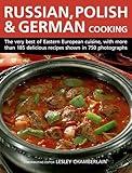 Russian, Polish & German Cooking: The Very Best Of Eastern European Cuisine, With More Than 185 Delicious Recipes Shown In 750 Photographs