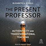 The Present Professor: Authenticity and Transformational Teaching (Teaching, Engaging, and Thriving in Higher Ed)