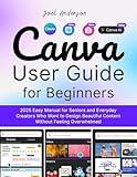 Canva User Guide for Beginners: 2025 Easy Manual for seniors and Everyday Creators Who Want to Design Beautiful Content without Feeling Overwhelmed