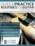 Guided Practice Routines For Guitar – Foundation Level: Practice with 125 Guided Exercises in this Comprehensive 10-Week Guitar Course (How to Practice Guitar)