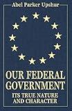 Our Federal Government: Its True Nature and Character