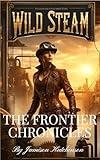 Wild Steam: The Frontier Chronicles: An American Steampunk Adventure with Monsters, Mystery, and Justice