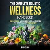 The Complete Holistic Wellness Handbook: Herbal Medicine, Aromatherapy, Yoga, and Ayurveda for Vibrant Health and Inner Harmony