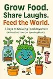 Grow Food. Share Laughs. Feed the World.: 5 Days to Growing Food Anywhere (Without Soil, Stress, or Spending Much!) (DIY Home & Yard: Indoor Plants, Gardening ... Food, Composting, Hydroponics, Pools...)