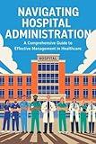 Navigating Hospital Administration: A Comprehensive Guide to Effective Management in Healthcare