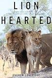 Lion Hearted: The Life and Death of Cecil & the Future of Africa's Iconic Cats