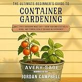 The Ultimate Beginner's Guide to Container Gardening: Small Space Gardening Made Easy—Grow Your Own Vegetables, Herbs, and Flowers Even If You Have No Experience!
