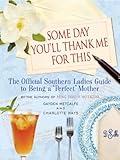 Some Day You'll Thank Me for This: The Official Southern Ladies' Guide to Being a "Perfect" Mother