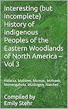 Interesting (but Incomplete) History of Indigenous Peoples of the Eastern Woodlands of North America – Vol 3 : Hidatsa, Maliseet, Micmac, Mohawk, Monongahela, ... HISTORY OF INDIGENOUS PEOPLES – BY REGION)