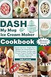 DASH My Mug Ice Cream Maker Cookbook: Quick and Easy Single Serve Recipes for Homemade Ice Cream Gelato, Sorbet, and Frozen Yogurt Healthy Kid Friendly Treats with Creative Mix Ins
