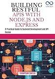 BUILDING RESTFUL APIS WITH NODE.JS AND EXPRESS: A Practical Guide to Backend Development and API Design