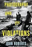 Photography and Its Violations (Columbia Themes in Philosophy, Social Criticism, and the Arts)