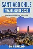 SANTIAGO CHILE TRAVEL GUIDE: Discover Vibrant Culture, Stunning Andes Views, and Historic Neighborhoods in Chile’s Bustling Capital with Insider Tips and Local Expertise