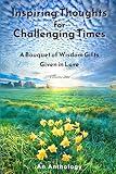 Inspiring Thoughts for Challenging Times: A Bouquet of Wisdom Gifts Given in Love -- An Anthology