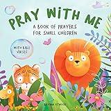 Pray With Me - A Book of Prayers For Small Children With Bible Verses: Collection of Gentle and Rhyming Prayers Based on Scripture and Different Everyday Topics, Suitable for Toddlers and Young Kids