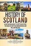 History of Scotland: A Captivating Guide to Scottish History, the Wars of Scottish Independence and William Wallace (History of European Countries)