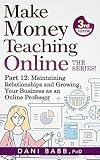 Make Money Teaching Online, 3rd Edition: Part 12: Maintaining Relationships and Growing Your Business as an Online Professor (Make Money Teaching Online: The Series)