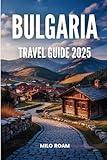 BULGARIA TRAVEL GUIDE 2025: Drift Through a Place Where the Mountains Whisper and History Knows Your Name