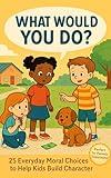 What Would You Do? 25 Everyday Choices to Build Character in Kids: Fun Moral Scenarios That Teach Honesty, Kindness, Courage & Empathy Through Real-Life Situations (Ages 4–8)