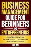 BUSINESS MANAGEMENT GUIDE FOR BEGINNERS AND ENTREPRENEURS: ACHIEVE RAPID GROWTH AND BOOST PROFITABILITY THROUGH PROVEN MANAGEMENT TECHNIQUES