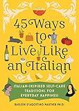 45 Ways to Live Like an Italian: Italian-Inspired Self-Care Traditions for Everyday Happiness