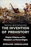 The Invention of Prehistory: Empire, Violence, and Our Obsession with Human Origins
