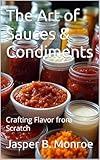The Art of Sauces & Condiments: Crafting Flavor from Scratch (Sizzling Sauces & Condiments Book 2)