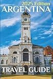 Argentina (Travel Guide 2025): Planning Your Trip, Recommended Places to Stay, Must-See Attractions and Insider Tips for First-time Visitors