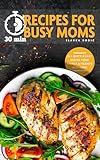 30 min Recipes for Busy Moms: 111 Quick & Easy Your Family and Friends will Love (Quick and Easy Cooking Book 4)