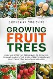 Growing Fruit Trees: Easy and Effective Techniques to Growing, Pruning, Harvesting, and Preserving Organic Fruit From Your Backyard Orchard