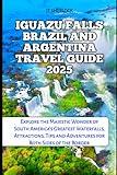 IGUAZU FALLS BRAZIL AND ARGENTINA TRAVEL GUIDE 2025: Explore the Majestic Wonder of South America’s Greatest Waterfalls, Attractions, Tips and ... of the Border (Travel and Vacation Guide)