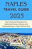 NAPLES TRAVEL GUIDE 2025: Your Ultimate Companion to Exploring History, Culture, and Coastal Beauty in Italy's Vibrant City