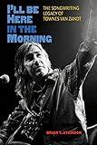 I'll Be Here in the Morning: The Songwriting Legacy of Townes Van Zandt (John and Robin Dickson Series in Texas Music, sponsored by the Center for Texas Music History, Texas State University)