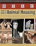 How to Build Animal Housing: 60 Plans for Coops, Hutches, Barns, Sheds, Pens, Nestboxes, Feeders, Stanchions, and Much More