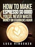 How to Make Espresso So Good You'll Never Waste Money on Starbucks Again (The Coffee Maestro Series Book 2)
