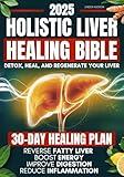 Holistic Liver Healing Bible: A Science-Based Guide to Detox, Heal, and Regenerate Your Liver Naturally | 30-Day Plan to Reverse Fatty Liver, Boost Energy, Improve Digestion and Reduce Inflammation