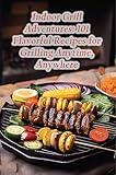 Indoor Grill Adventures: 101 Flavorful Recipes for Grilling Anytime, Anywhere