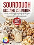 Sourdough Discard Cookbook: Easy Step-by-Step Beginner’s Guide with Full Color Recipes to Zero-Waste Baking Delicious Bread, Crackers, Muffins, Biscuits, Pizza and Other Nutritious Delights