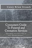 Consumers Guide To Funeral and Cremation Services: “Everything you need to know to make informed decisions.”