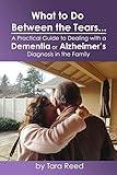 What to do Between the Tears... A Practical Guide to Dealing with a Dementia or Alzheimer's Diagnosis in the Family: Feel less overwhelmed and more empowered. You don't have to go through this alone