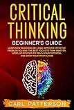 Critical Thinking Beginner's Guide: Learn How Reasoning by Logic Improves Effective Problem Solving. The Tools to Think Smarter, Level up Intuition to Reach Your Potential and Grow Your Mindfulness