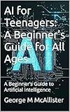 AI for Teenagers: A Beginner’s Guide to understanding and using Artificial Intelligence : A Beginner’s Guide to ChatGPT, Artificial Intelligence, and the Future