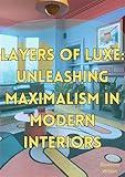 Layers of Luxe: Unleashing Maximalism In Modern Interiors