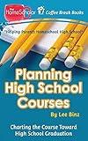 Planning High School Courses: Charting the Course Toward Homeschool Graduation (The HomeScholar's Coffee Break Book series)