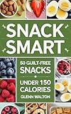 Snack Smart : 50 Guilt-Free Snacks Under 150 Calories (Low Calorie Eating)