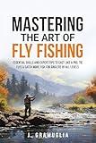 Mastering the Art of Fly Fishing: Essential Skills and Expert Tips to Cast Like a Pro, Tie Flys, & Catch More Fish For Anglers of All Levels